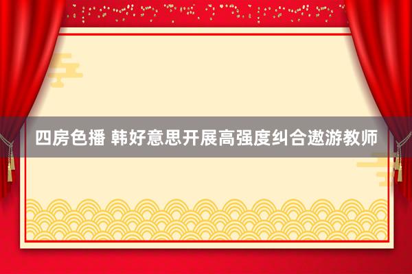 四房色播 韩好意思开展高强度纠合遨游教师