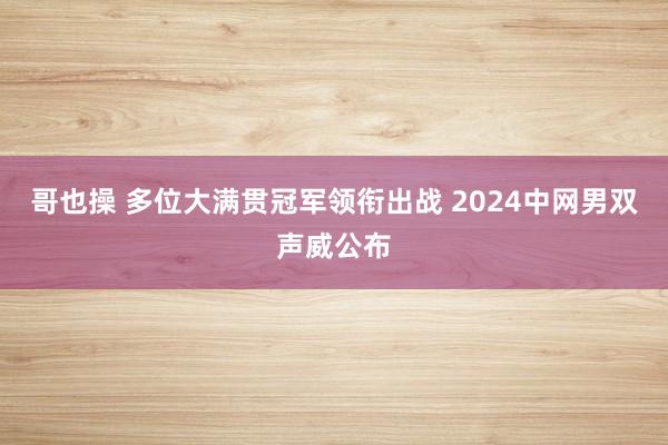 哥也操 多位大满贯冠军领衔出战 2024中网男双声威公布