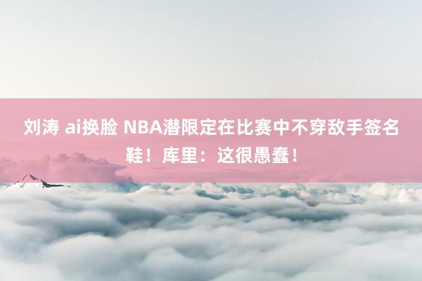 刘涛 ai换脸 NBA潜限定在比赛中不穿敌手签名鞋！库里：这很愚蠢！