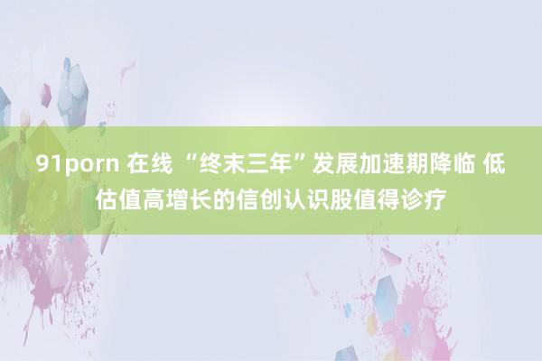 91porn 在线 “终末三年”发展加速期降临 低估值高增长的信创认识股值得诊疗