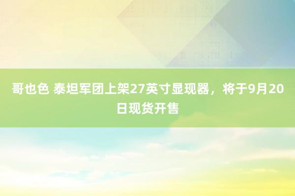 哥也色 泰坦军团上架27英寸显现器，将于9月20日现货开售