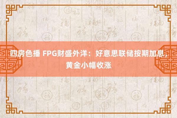 四房色播 FPG财盛外洋：好意思联储按期加息，黄金小幅收涨