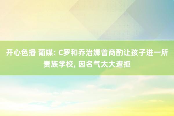 开心色播 葡媒: C罗和乔治娜曾商酌让孩子进一所贵族学校， 因名气太大遭拒