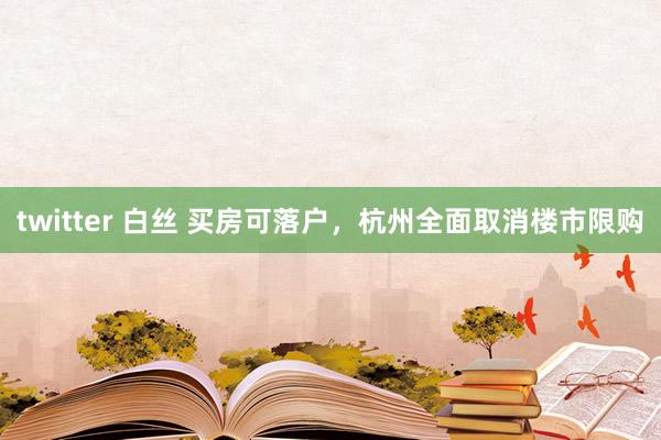 twitter 白丝 买房可落户，杭州全面取消楼市限购