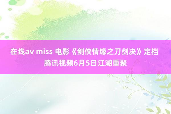 在线av miss 电影《剑侠情缘之刀剑决》定档 腾讯视频6月5日江湖重聚