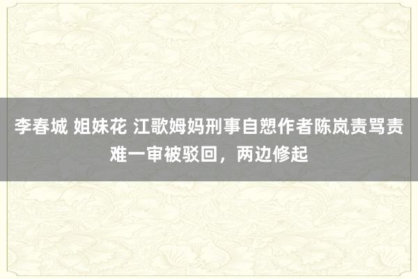 李春城 姐妹花 江歌姆妈刑事自愬作者陈岚责骂责难一审被驳回，两边修起
