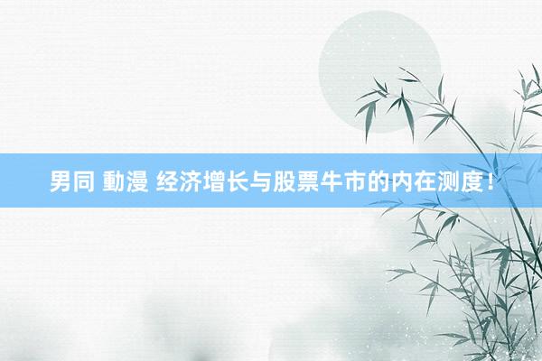 男同 動漫 经济增长与股票牛市的内在测度！