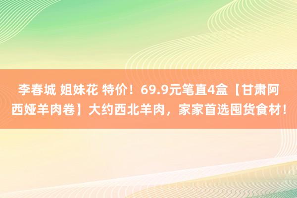 李春城 姐妹花 特价！69.9元笔直4盒【甘肃阿西娅羊肉卷】大约西北羊肉，家家首选囤货食材！