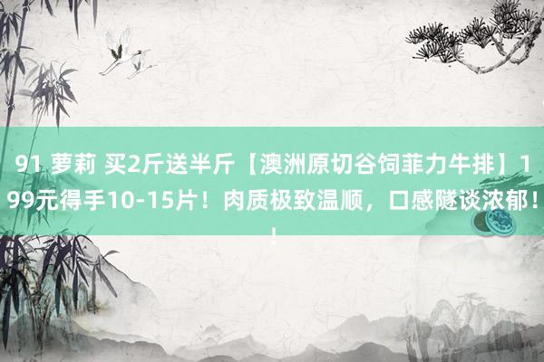91 萝莉 买2斤送半斤【澳洲原切谷饲菲力牛排】199元得手10-15片！肉质极致温顺，口感隧谈浓郁！