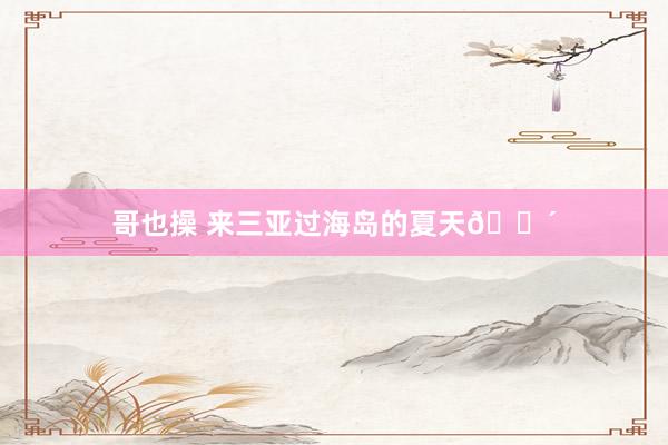 哥也操 来三亚过海岛的夏天🌴