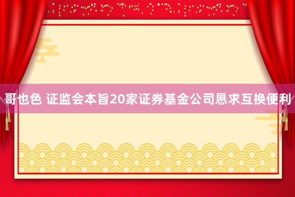 哥也色 证监会本旨20家证券基金公司恳求互换便利