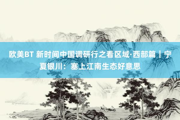 欧美BT 新时间中国调研行之看区域·西部篇｜宁夏银川：塞上江南生态好意思