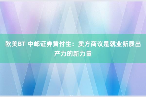 欧美BT 中邮证券黄付生：卖方商议是就业新质出产力的新力量