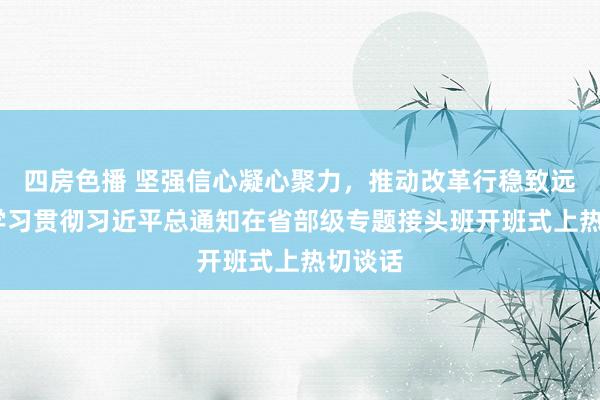 四房色播 坚强信心凝心聚力，推动改革行稳致远——论学习贯彻习近平总通知在省部级专题接头班开班式上热切谈话