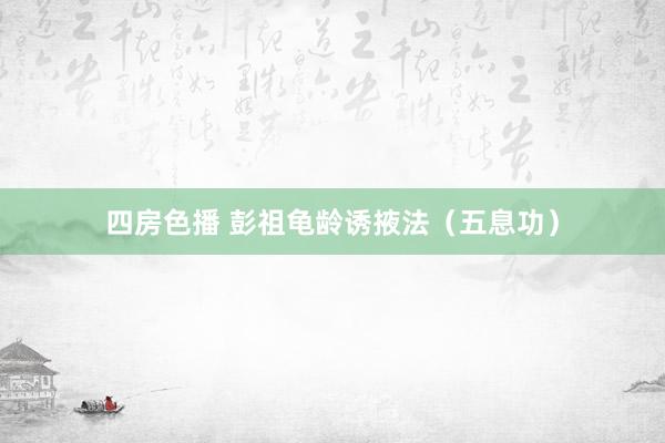 四房色播 彭祖龟龄诱掖法（五息功）