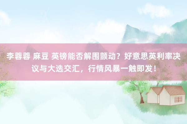 李蓉蓉 麻豆 英镑能否解围颤动？好意思英利率决议与大选交汇，行情风暴一触即发！