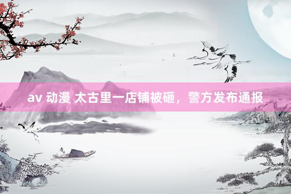 av 动漫 太古里一店铺被砸，警方发布通报