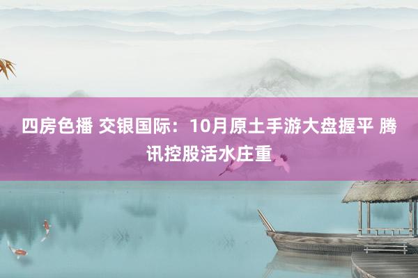 四房色播 交银国际：10月原土手游大盘握平 腾讯控股活水庄重