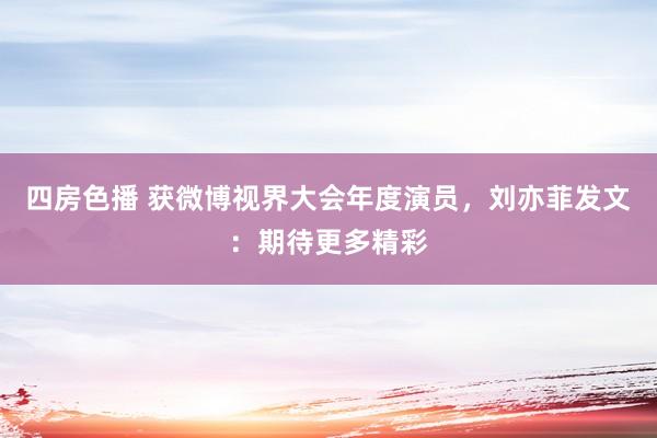 四房色播 获微博视界大会年度演员，刘亦菲发文：期待更多精彩
