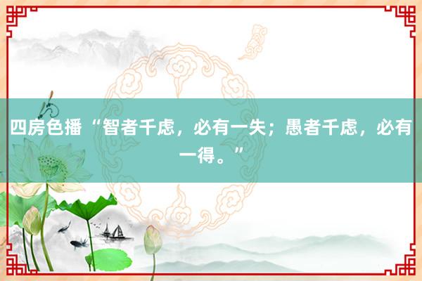 四房色播 “智者千虑，必有一失；愚者千虑，必有一得。”