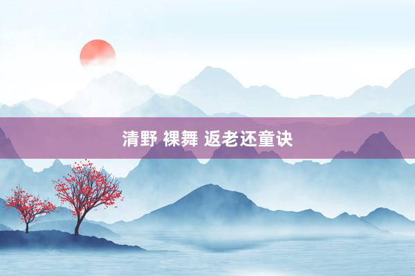 清野 裸舞 返老还童诀
