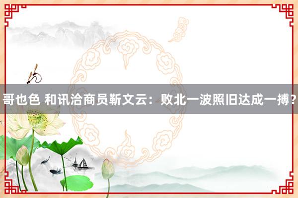 哥也色 和讯洽商员靳文云：败北一波照旧达成一搏？