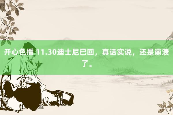 开心色播 11.30迪士尼已回,真话实说,还是崩溃了。