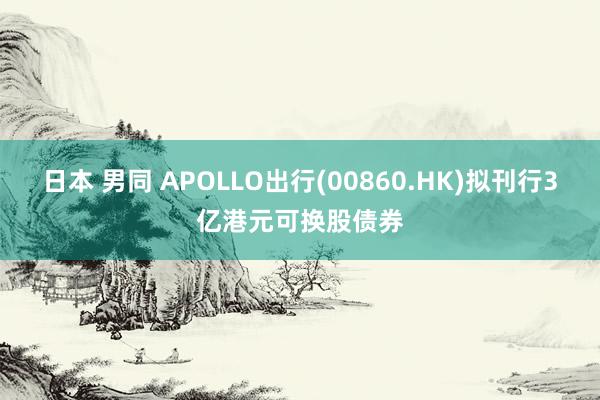 日本 男同 APOLLO出行(00860.HK)拟刊行3亿港元可换股债券