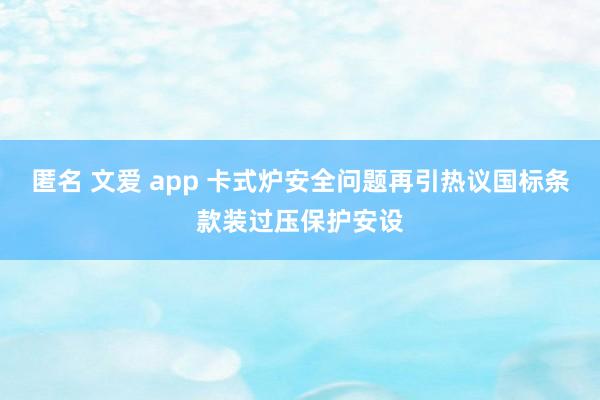 匿名 文爱 app 卡式炉安全问题再引热议国标条款装过压保护安设