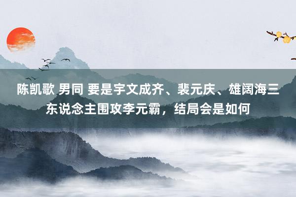 陈凯歌 男同 要是宇文成齐、裴元庆、雄阔海三东说念主围攻李元霸，结局会是如何