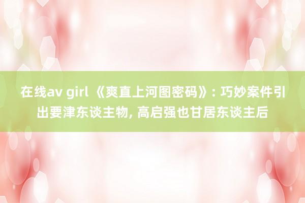 在线av girl 《爽直上河图密码》: 巧妙案件引出要津东谈主物， 高启强也甘居东谈主后