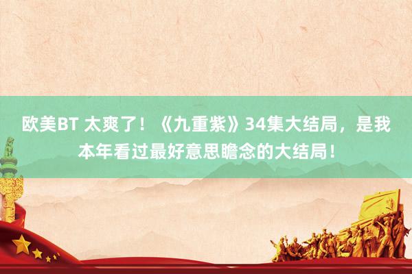 欧美BT 太爽了！《九重紫》34集大结局，是我本年看过最好意思瞻念的大结局！