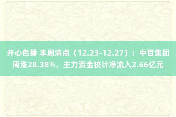 开心色播 本周清点（12.23-12.27）：中百集团周涨28.38%，主力资金狡计净流入2.66亿元