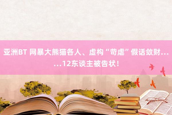 亚洲BT 网暴大熊猫各人、虚构“苛虐”假话敛财……12东谈主被告状！