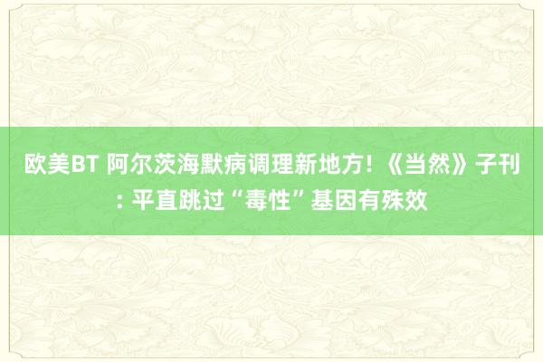 欧美BT 阿尔茨海默病调理新地方! 《当然》子刊: 平直跳过“毒性”基因有殊效