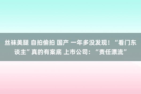 丝袜美腿 自拍偷拍 国产 一年多没发现！“看门东谈主”真的有案底 上市公司：“责任漂流”