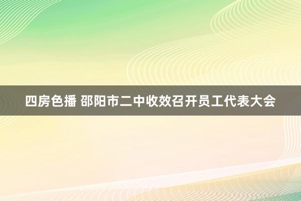 四房色播 邵阳市二中收效召开员工代表大会