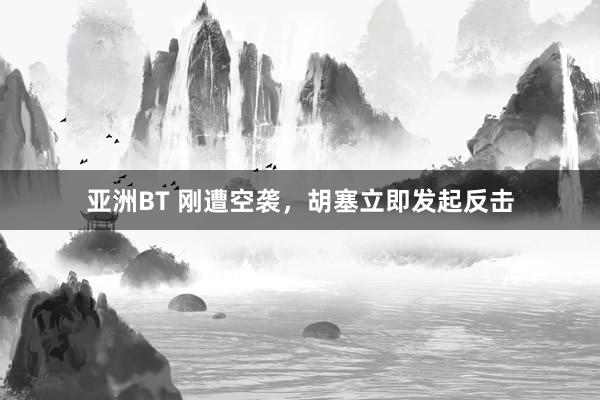 亚洲BT 刚遭空袭，胡塞立即发起反击