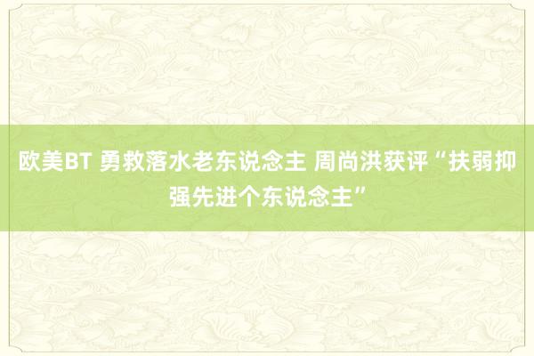 欧美BT 勇救落水老东说念主 周尚洪获评“扶弱抑强先进个东说念主”