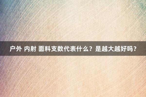 户外 内射 面料支数代表什么？是越大越好吗？