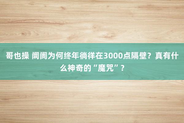哥也操 阛阓为何终年徜徉在3000点隔壁？真有什么神奇的“魔咒”？