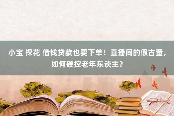 小宝 探花 借钱贷款也要下单！直播间的假古董，如何硬控老年东谈主？