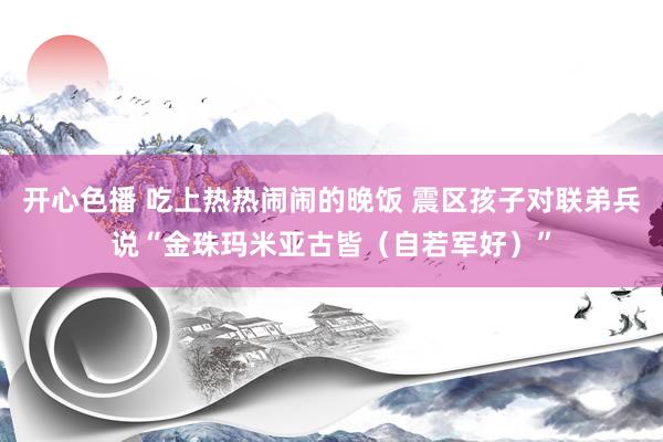 开心色播 吃上热热闹闹的晚饭 震区孩子对联弟兵说“金珠玛米亚古皆（自若军好）”