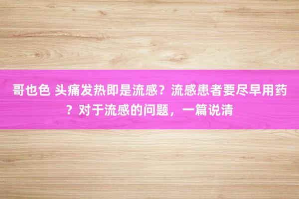 哥也色 头痛发热即是流感？流感患者要尽早用药？对于流感的问题，一篇说清