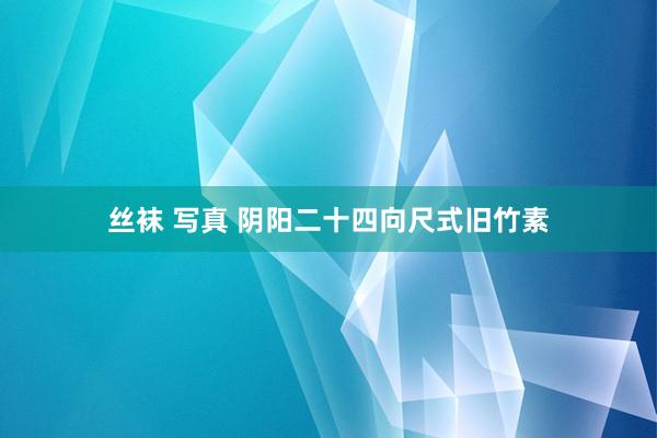 丝袜 写真 阴阳二十四向尺式旧竹素