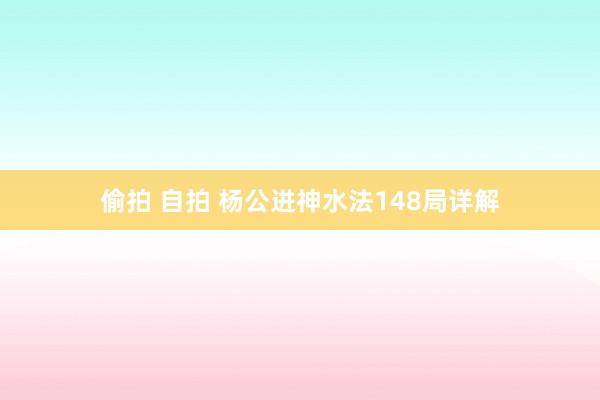 偷拍 自拍 杨公进神水法148局详解