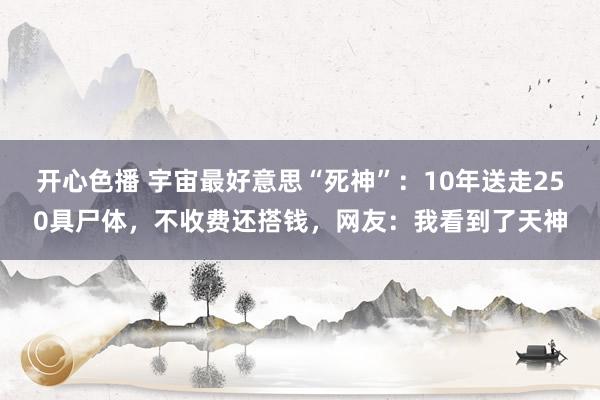开心色播 宇宙最好意思“死神”：10年送走250具尸体，不收费还搭钱，网友：我看到了天神