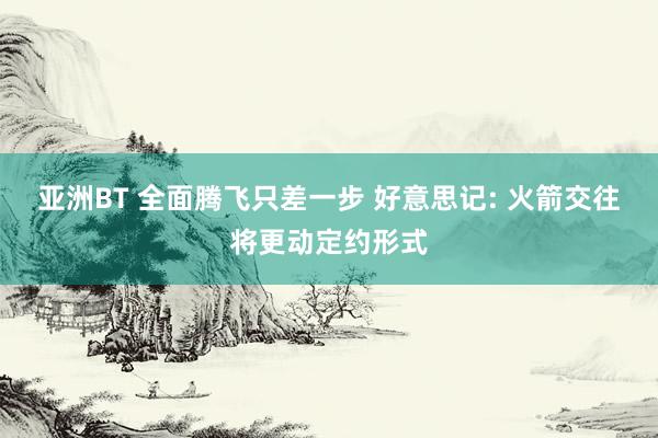 亚洲BT 全面腾飞只差一步 好意思记: 火箭交往将更动定约形式
