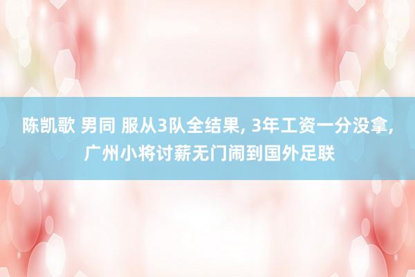 陈凯歌 男同 服从3队全结果， 3年工资一分没拿， 广州小将讨薪无门闹到国外足联