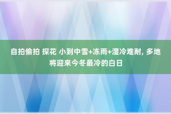 自拍偷拍 探花 小到中雪+冻雨+湿冷难耐， 多地将迎来今冬最冷的白日